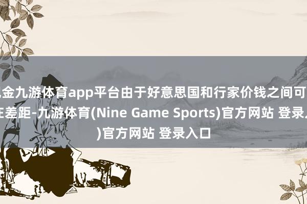 现金九游体育app平台由于好意思国和行家价钱之间可能存在差距-九游体育(Nine Game Sports)官方网站 登录入口