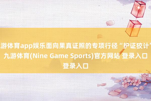 九游体育app娱乐面向果真证照的专项行径“护证狡计”-九游体育(Nine Game Sports)官方网站 登录入口