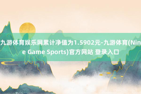 九游体育娱乐网累计净值为1.5902元-九游体育(Nine Game Sports)官方网站 登录入口
