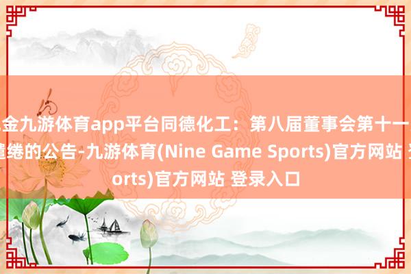 现金九游体育app平台同德化工：第八届董事会第十一次会议有缱绻的公告-九游体育(Nine Game Sports)官方网站 登录入口