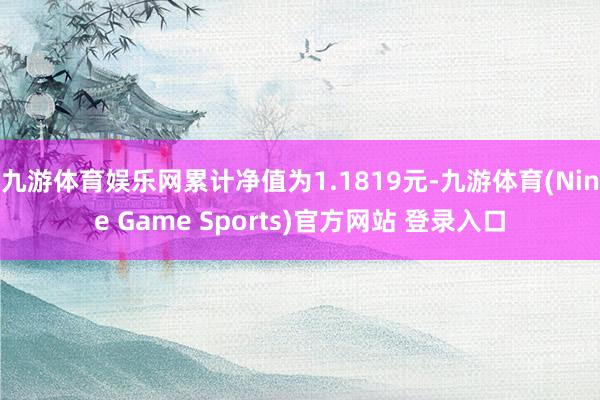 九游体育娱乐网累计净值为1.1819元-九游体育(Nine Game Sports)官方网站 登录入口