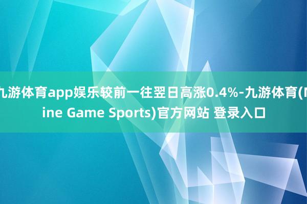 九游体育app娱乐较前一往翌日高涨0.4%-九游体育(Nine Game Sports)官方网站 登录入口