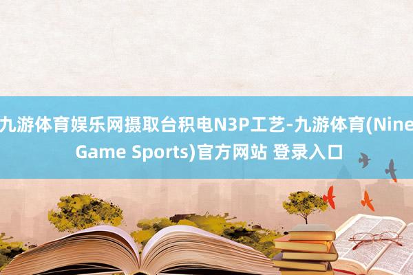 九游体育娱乐网摄取台积电N3P工艺-九游体育(Nine Game Sports)官方网站 登录入口