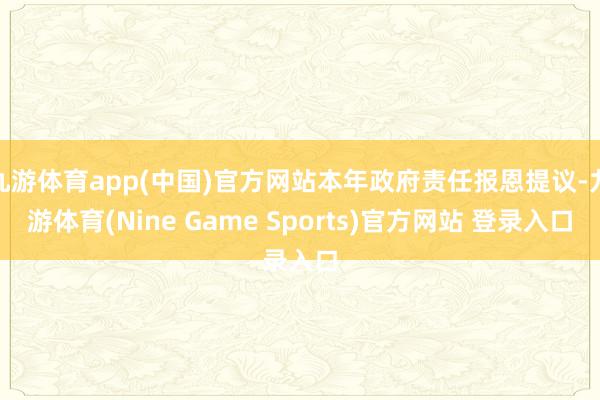 九游体育app(中国)官方网站本年政府责任报恩提议-九游体育(Nine Game Sports)官方网站 登录入口