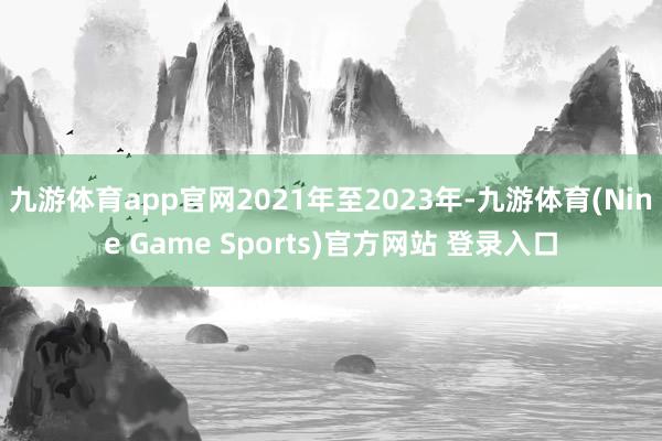 九游体育app官网2021年至2023年-九游体育(Nine Game Sports)官方网站 登录入口