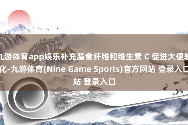 九游体育app娱乐补充膳食纤维和维生素 C 促进大便软化-九游体育(Nine Game Sports)官方网站 登录入口