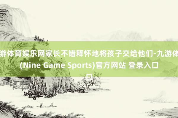 九游体育娱乐网家长不错释怀地将孩子交给他们-九游体育(Nine Game Sports)官方网站 登录入口