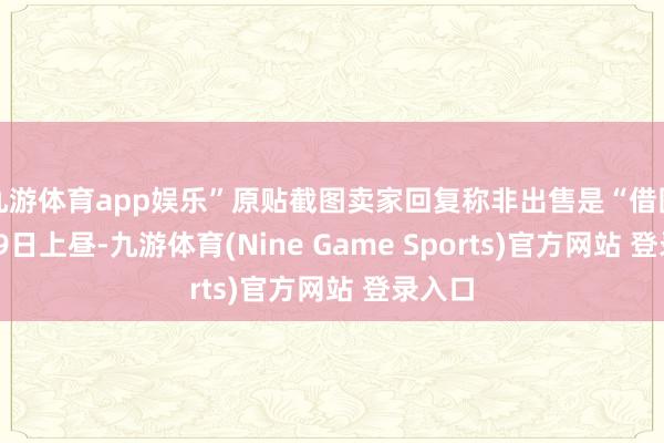 九游体育app娱乐”原贴截图卖家回复称非出售是“借图”4月9日上昼-九游体育(Nine Game Sports)官方网站 登录入口
