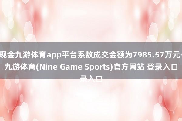 现金九游体育app平台系数成交金额为7985.57万元-九游体育(Nine Game Sports)官方网站 登录入口