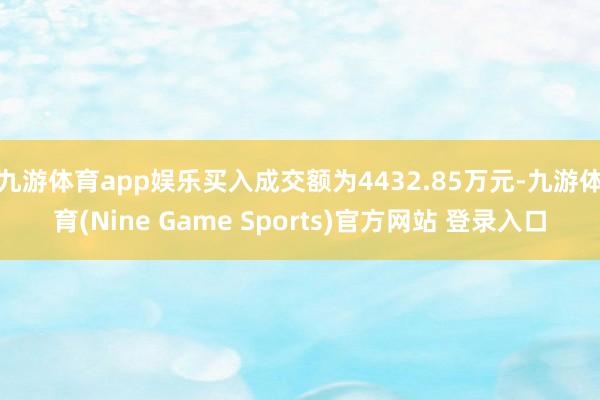 九游体育app娱乐买入成交额为4432.85万元-九游体育(Nine Game Sports)官方网站 登录入口
