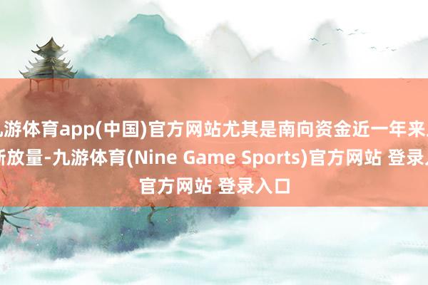 九游体育app(中国)官方网站尤其是南向资金近一年来正不断放量-九游体育(Nine Game Sports)官方网站 登录入口