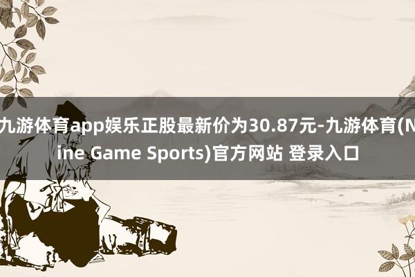 九游体育app娱乐正股最新价为30.87元-九游体育(Nine Game Sports)官方网站 登录入口