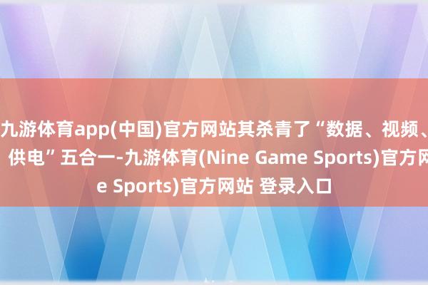 九游体育app(中国)官方网站其杀青了“数据、视频、适度、网罗、供电”五合一-九游体育(Nine Game Sports)官方网站 登录入口