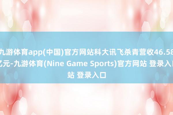 九游体育app(中国)官方网站科大讯飞杀青营收46.58亿元-九游体育(Nine Game Sports)官方网站 登录入口