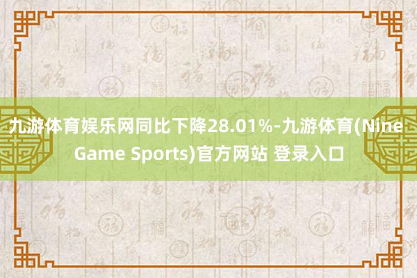 九游体育娱乐网同比下降28.01%-九游体育(Nine Game Sports)官方网站 登录入口