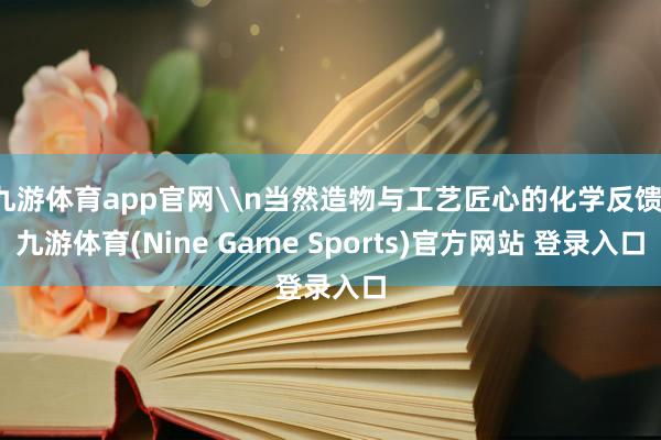 九游体育app官网\n当然造物与工艺匠心的化学反馈-九游体育(Nine Game Sports)官方网站 登录入口