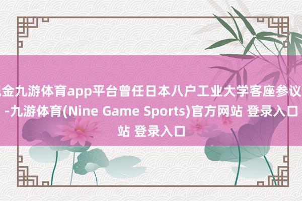 现金九游体育app平台曾任日本八户工业大学客座参议员-九游体育(Nine Game Sports)官方网站 登录入口