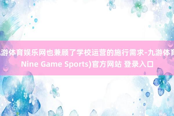 九游体育娱乐网也兼顾了学校运营的施行需求-九游体育(Nine Game Sports)官方网站 登录入口