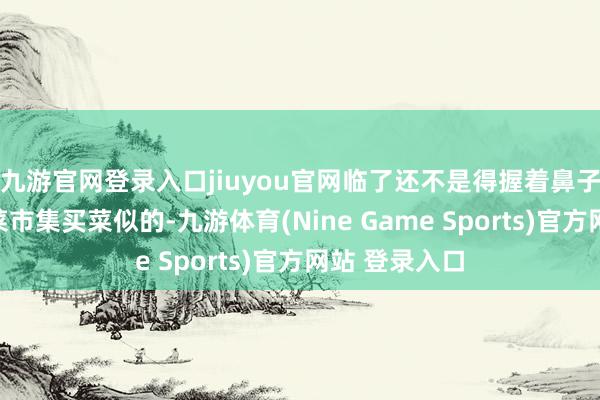 九游官网登录入口jiuyou官网临了还不是得握着鼻子认账？就跟菜市集买菜似的-九游体育(Nine Game Sports)官方网站 登录入口