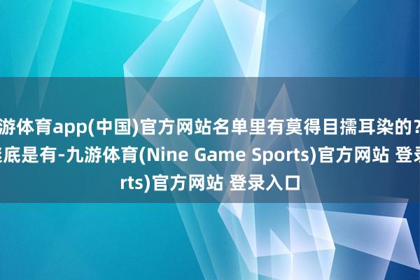 九游体育app(中国)官方网站名单里有莫得目擩耳染的？        谜底是有-九游体育(Nine Game Sports)官方网站 登录入口