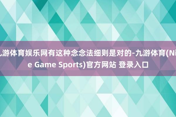 九游体育娱乐网有这种念念法细则是对的-九游体育(Nine Game Sports)官方网站 登录入口