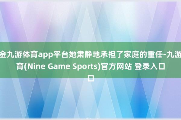 现金九游体育app平台她肃静地承担了家庭的重任-九游体育(Nine Game Sports)官方网站 登录入口