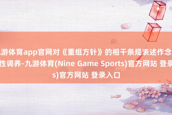 九游体育app官网对《重组方针》的相干条规表述作念了符合性调养-九游体育(Nine Game Sports)官方网站 登录入口