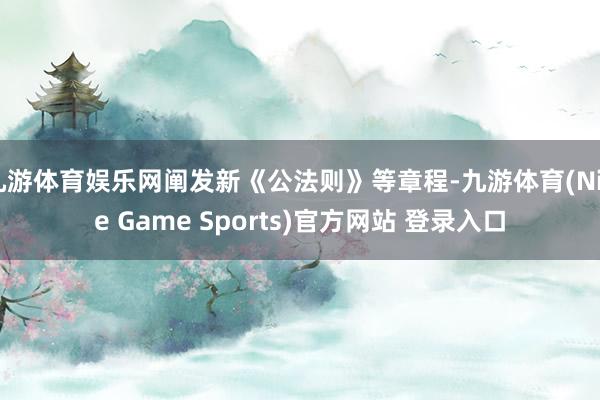 九游体育娱乐网阐发新《公法则》等章程-九游体育(Nine Game Sports)官方网站 登录入口