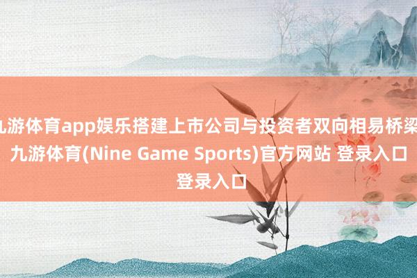 九游体育app娱乐搭建上市公司与投资者双向相易桥梁-九游体育(Nine Game Sports)官方网站 登录入口
