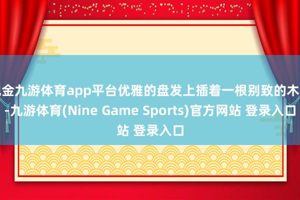 现金九游体育app平台优雅的盘发上插着一根别致的木簪-九游体育(Nine Game Sports)官方网站 登录入口