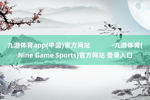 九游体育app(中国)官方网站            -九游体育(Nine Game Sports)官方网站 登录入口