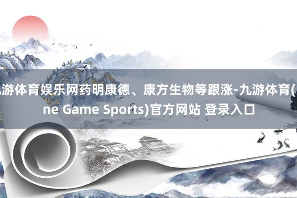 九游体育娱乐网药明康德、康方生物等跟涨-九游体育(Nine Game Sports)官方网站 登录入口