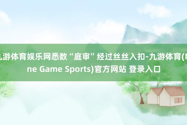 九游体育娱乐网悉数“庭审”经过丝丝入扣-九游体育(Nine Game Sports)官方网站 登录入口