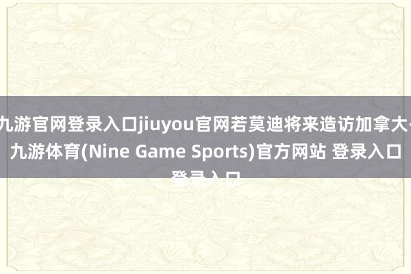 九游官网登录入口jiuyou官网若莫迪将来造访加拿大-九游体育(Nine Game Sports)官方网站 登录入口