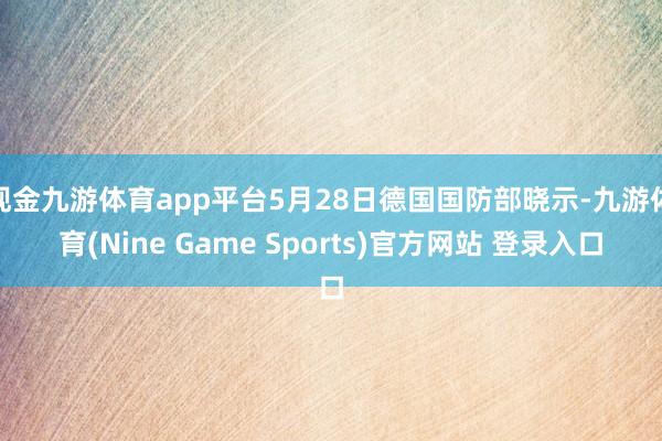 现金九游体育app平台5月28日德国国防部晓示-九游体育(Nine Game Sports)官方网站 登录入口