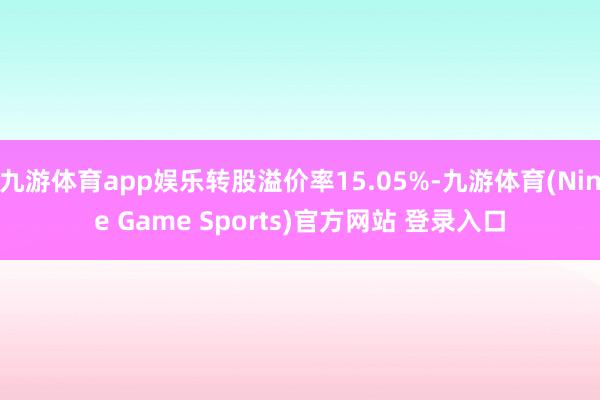 九游体育app娱乐转股溢价率15.05%-九游体育(Nine Game Sports)官方网站 登录入口