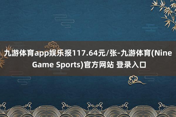 九游体育app娱乐报117.64元/张-九游体育(Nine Game Sports)官方网站 登录入口