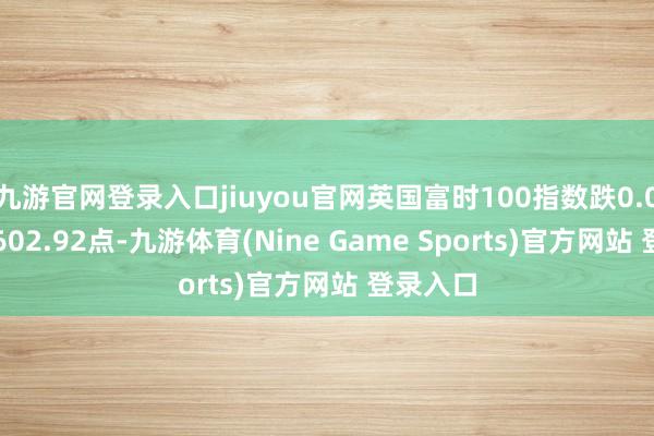 九游官网登录入口jiuyou官网英国富时100指数跌0.02%报8602.92点-九游体育(Nine Game Sports)官方网站 登录入口