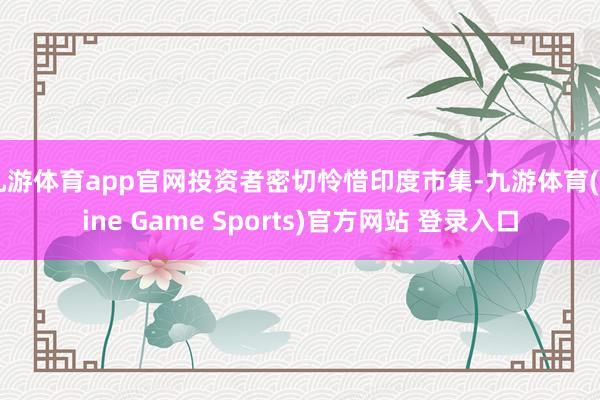 九游体育app官网投资者密切怜惜印度市集-九游体育(Nine Game Sports)官方网站 登录入口