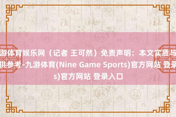 九游体育娱乐网(记者 王可然)免责声明:本文实质与数据仅供参考-九游体育(Nine Game Sports)官方网站 登录入口