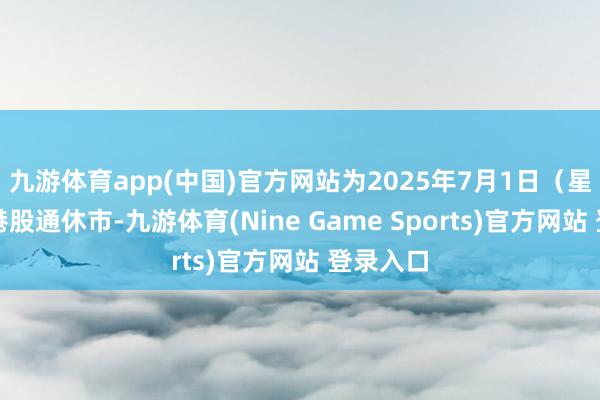 九游体育app(中国)官方网站为2025年7月1日（星期二）港股通休市-九游体育(Nine Game Sports)官方网站 登录入口