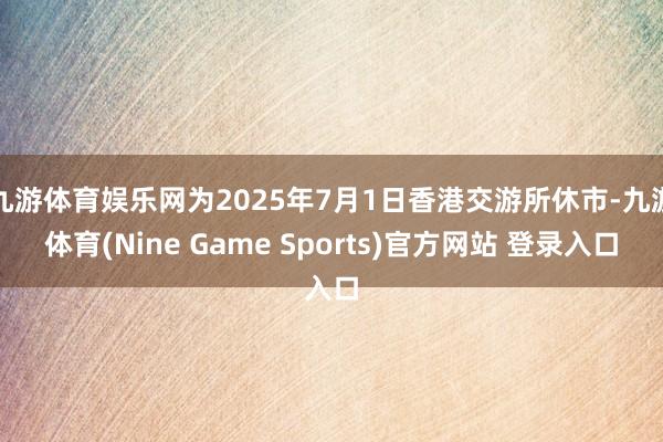 九游体育娱乐网为2025年7月1日香港交游所休市-九游体育(Nine Game Sports)官方网站 登录入口