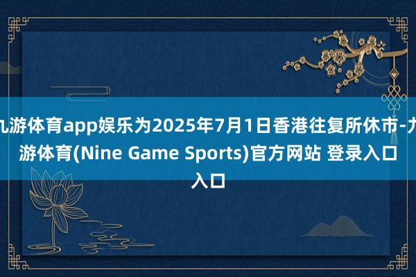 九游体育app娱乐为2025年7月1日香港往复所休市-九游体育(Nine Game Sports)官方网站 登录入口