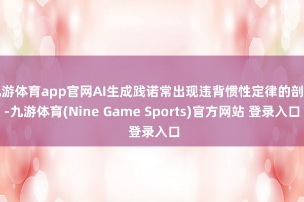 九游体育app官网AI生成践诺常出现违背惯性定律的剖判-九游体育(Nine Game Sports)官方网站 登录入口