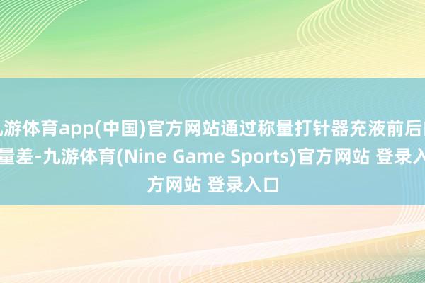 九游体育app(中国)官方网站通过称量打针器充液前后的分量差-九游体育(Nine Game Sports)官方网站 登录入口