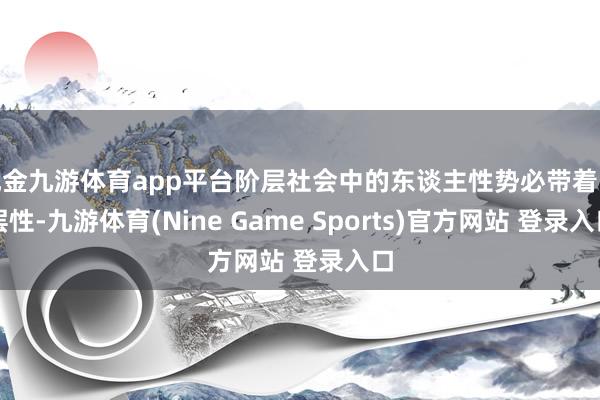 现金九游体育app平台阶层社会中的东谈主性势必带着阶层性-九游体育(Nine Game Sports)官方网站 登录入口