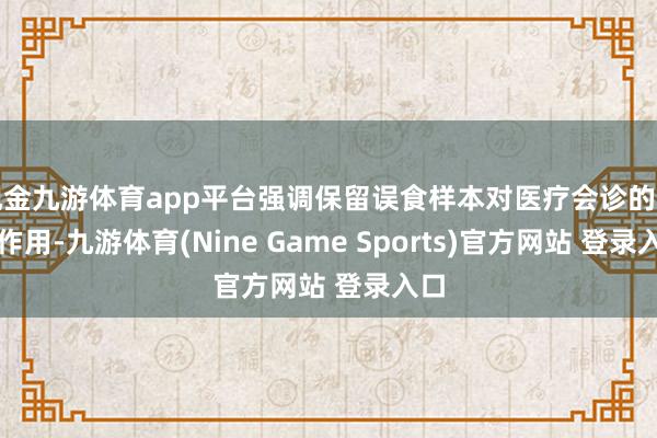现金九游体育app平台强调保留误食样本对医疗会诊的要津作用-九游体育(Nine Game Sports)官方网站 登录入口