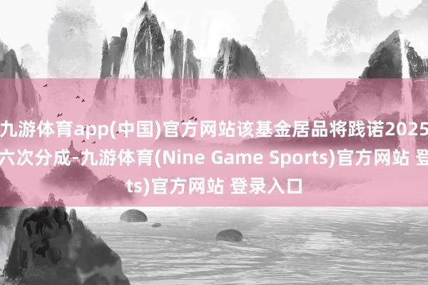 九游体育app(中国)官方网站该基金居品将践诺2025年的第六次分成-九游体育(Nine Game Sports)官方网站 登录入口