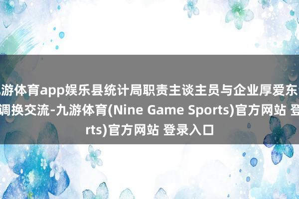 九游体育app娱乐县统计局职责主谈主员与企业厚爱东谈主深切调换交流-九游体育(Nine Game Sports)官方网站 登录入口