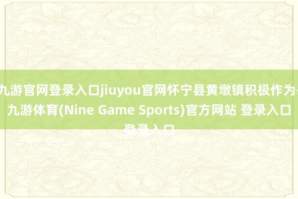 九游官网登录入口jiuyou官网怀宁县黄墩镇积极作为-九游体育(Nine Game Sports)官方网站 登录入口